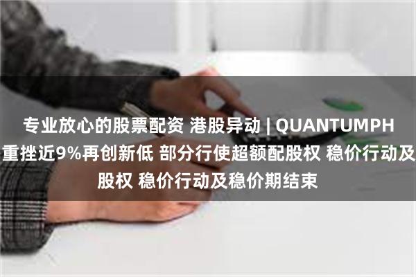 专业放心的股票配资 港股异动 | QUANTUMPH-P(02228)重挫近9%再创新低 部分行使超额配股权 稳价行动及稳价期结束