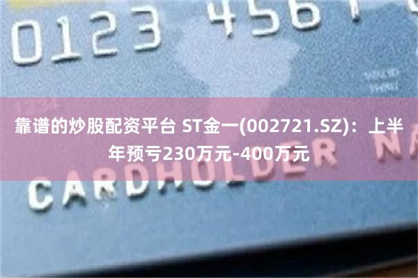 靠谱的炒股配资平台 ST金一(002721.SZ)：上半年预亏230万元-400万元