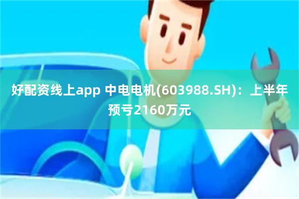 好配资线上app 中电电机(603988.SH)：上半年预亏2160万元