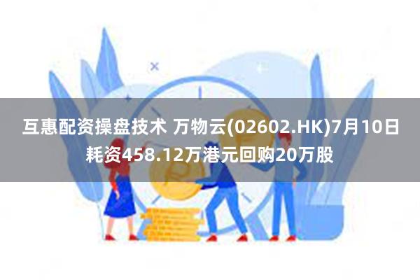 互惠配资操盘技术 万物云(02602.HK)7月10日耗资458.12万港元回购20万股