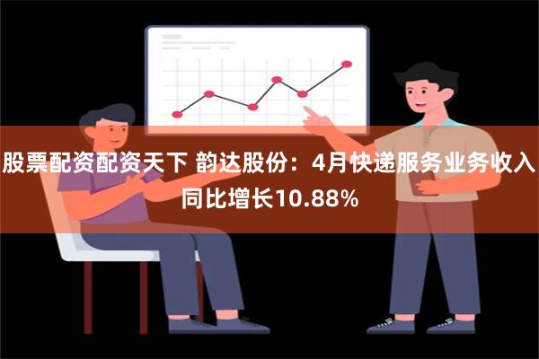 股票配资配资天下 韵达股份：4月快递服务业务收入同比增长10.88%