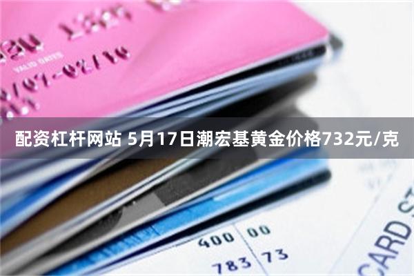 配资杠杆网站 5月17日潮宏基黄金价格732元/克