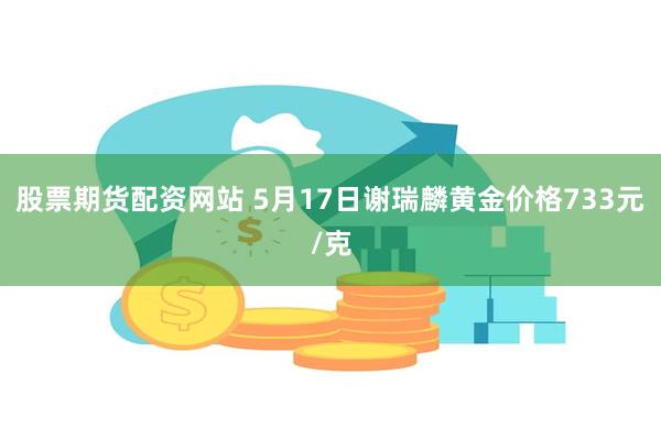 股票期货配资网站 5月17日谢瑞麟黄金价格733元/克