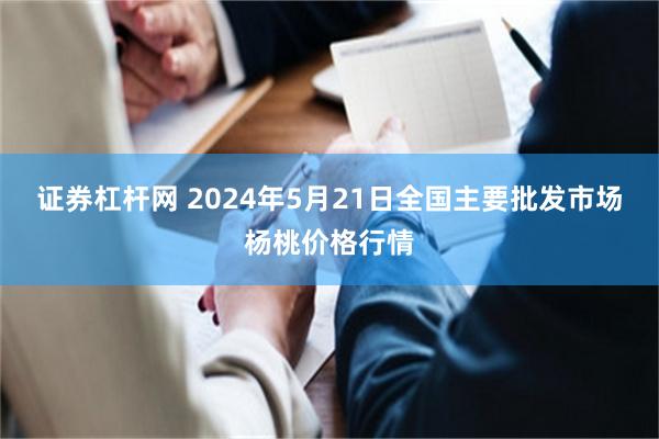 证券杠杆网 2024年5月21日全国主要批发市场杨桃价格行情