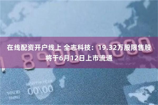 在线配资开户线上 全志科技：19.32万股限售股将于6月12日上市流通