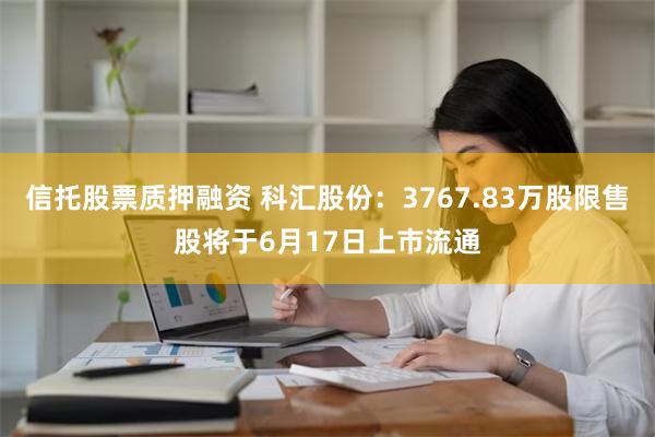 信托股票质押融资 科汇股份：3767.83万股限售股将于6月17日上市流通