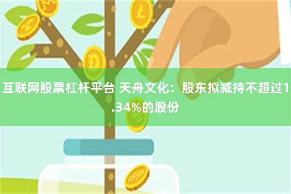 互联网股票杠杆平台 天舟文化：股东拟减持不超过1.34%的股份