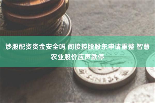 炒股配资资金安全吗 间接控股股东申请重整 智慧农业股价应声跌停