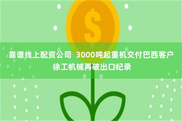 靠谱线上配资公司  3000吨起重机交付巴西客户 徐工机械再破出口纪录