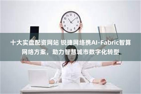 十大实盘配资网站 锐捷网络携AI-Fabric智算网络方案，助力智慧城市数字化转型