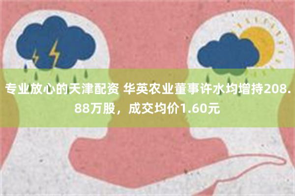 专业放心的天津配资 华英农业董事许水均增持208.88万股，成交均价1.60元