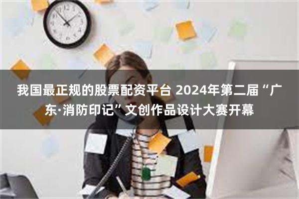 我国最正规的股票配资平台 2024年第二届“广东·消防印记”文创作品设计大赛开幕