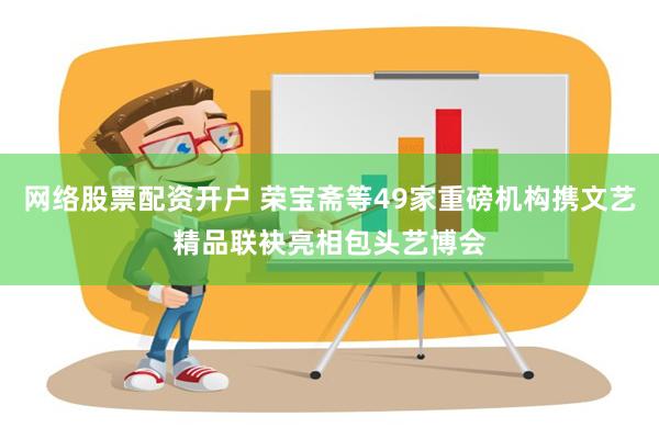 网络股票配资开户 荣宝斋等49家重磅机构携文艺精品联袂亮相包头艺博会