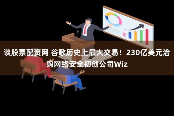 谈股票配资网 谷歌历史上最大交易！230亿美元洽购网络安全初创公司Wiz