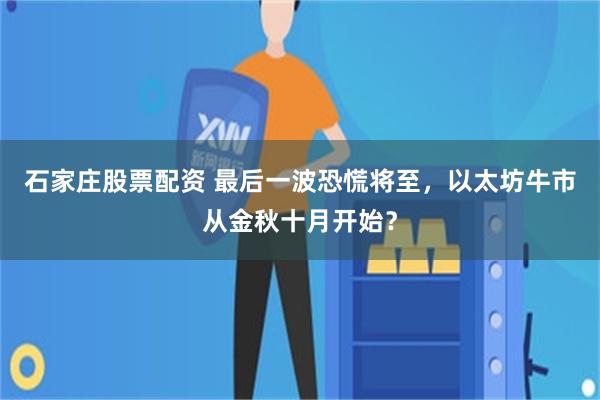 石家庄股票配资 最后一波恐慌将至，以太坊牛市从金秋十月开始？