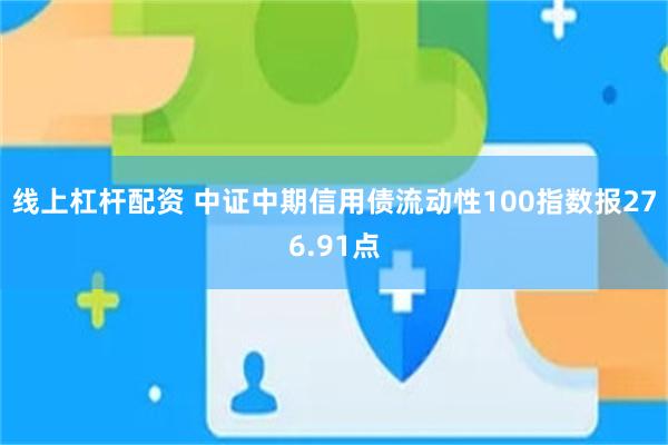 线上杠杆配资 中证中期信用债流动性100指数报276.91点