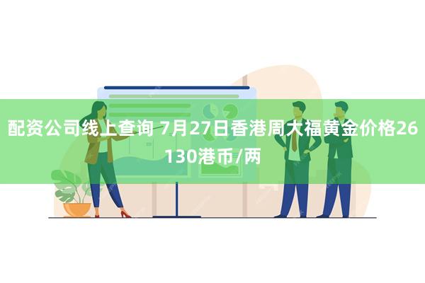 配资公司线上查询 7月27日香港周大福黄金价格26130港币/两