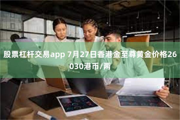 股票杠杆交易app 7月27日香港金至尊黄金价格26030港币/两