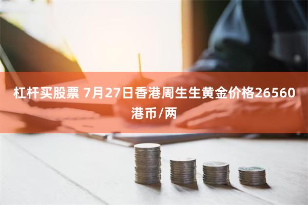 杠杆买股票 7月27日香港周生生黄金价格26560港币/两