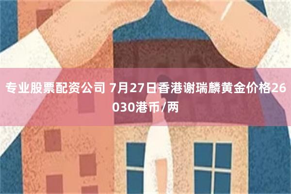 专业股票配资公司 7月27日香港谢瑞麟黄金价格26030港币/两