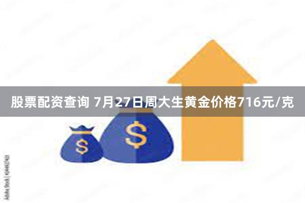 股票配资查询 7月27日周大生黄金价格716元/克