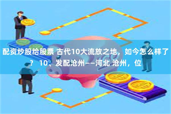 配资炒股给股票 古代10大流放之地，如今怎么样了？ 10、发配沧州——河北 沧州，位