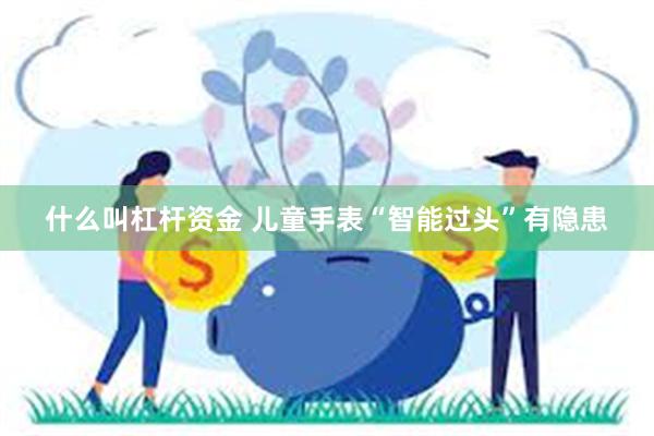 什么叫杠杆资金 儿童手表“智能过头”有隐患