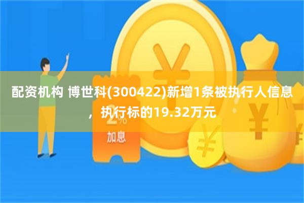 配资机构 博世科(300422)新增1条被执行人信息，执行标的19.32万元