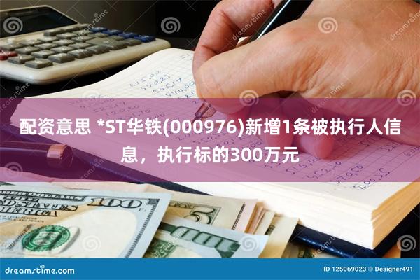 配资意思 *ST华铁(000976)新增1条被执行人信息，执行标的300万元