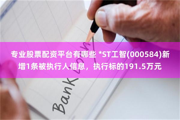 专业股票配资平台有哪些 *ST工智(000584)新增1条被执行人信息，执行标的191.5万元