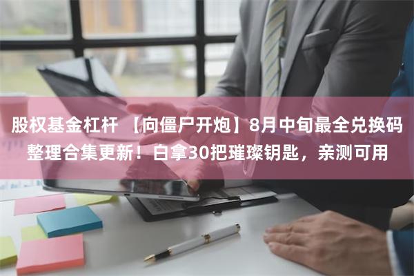 股权基金杠杆 【向僵尸开炮】8月中旬最全兑换码整理合集更新！白拿30把璀璨钥匙，亲测可用