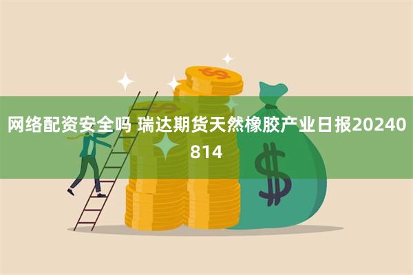 网络配资安全吗 瑞达期货天然橡胶产业日报20240814