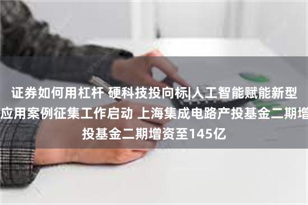 证券如何用杠杆 硬科技投向标|人工智能赋能新型工业化典型应用案例征集工作启动 上海集成电路产投基金二期增资至145亿