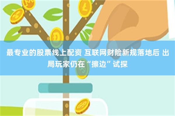 最专业的股票线上配资 互联网财险新规落地后 出局玩家仍在“擦边”试探