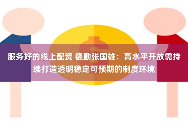 服务好的线上配资 德勤张国雄：高水平开放需持续打造透明稳定可预期的制度环境