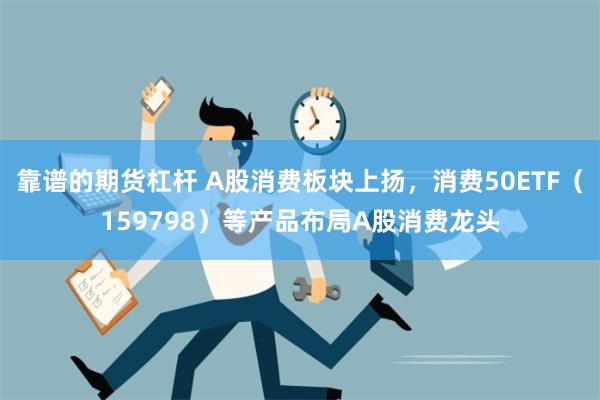 靠谱的期货杠杆 A股消费板块上扬，消费50ETF（159798）等产品布局A股消费龙头