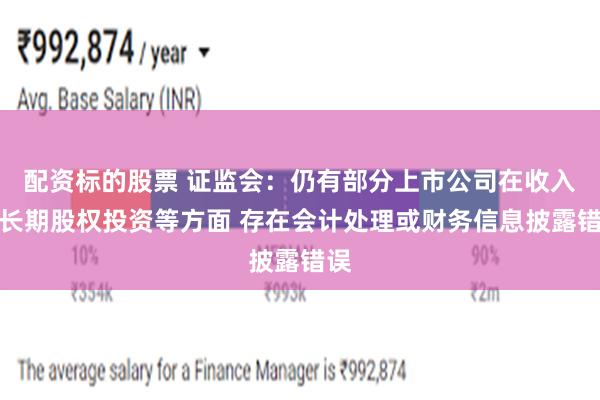 配资标的股票 证监会：仍有部分上市公司在收入、长期股权投资等方面 存在会计处理或财务信息披露错误