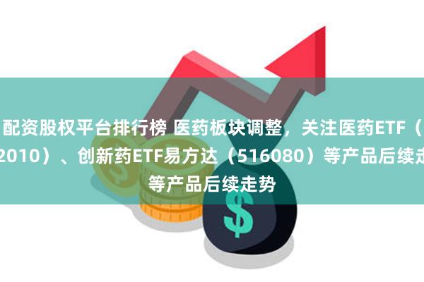 配资股权平台排行榜 医药板块调整，关注医药ETF（512010）、创新药ETF易方达（516080）等产品后续走势