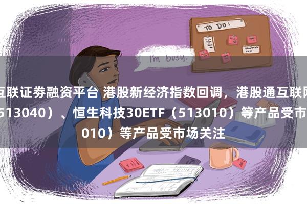 互联证劵融资平台 港股新经济指数回调，港股通互联网ETF（513040）、恒生科技30ETF（513010）等产品受市场关注