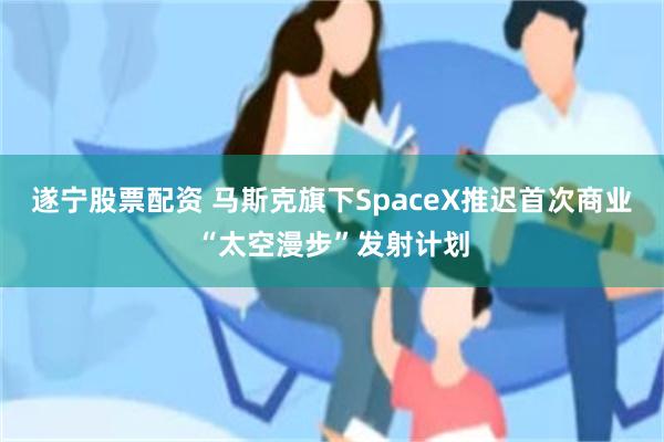 遂宁股票配资 马斯克旗下SpaceX推迟首次商业“太空漫步”发射计划