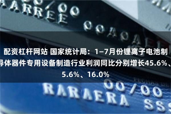 配资杠杆网站 国家统计局：1—7月份锂离子电池制造、半导体器件专用设备制造行业利润同比分别增长45.6%、16.0%