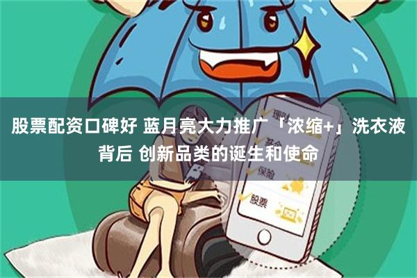 股票配资口碑好 蓝月亮大力推广「浓缩+」洗衣液背后 创新品类的诞生和使命