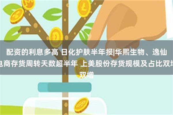 配资的利息多高 日化护肤半年报|华熙生物、逸仙电商存货周转天数超半年 上美股份存货规模及占比双增