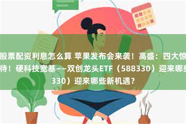 股票配资利息怎么算 苹果发布会来袭！高盛：四大惊喜值得期待！硬科技宽基——双创龙头ETF（588330）迎来哪些新机遇？