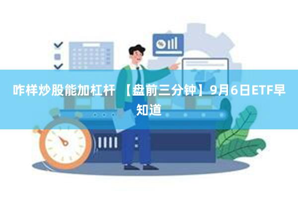 咋样炒股能加杠杆 【盘前三分钟】9月6日ETF早知道