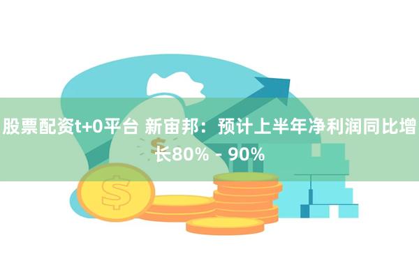 股票配资t+0平台 新宙邦：预计上半年净利润同比增长80%－90%