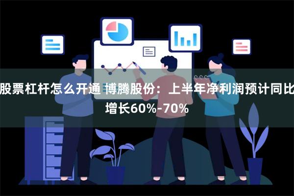 股票杠杆怎么开通 博腾股份：上半年净利润预计同比增长60%-70%