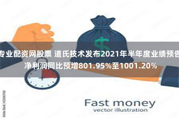 专业配资网股票 道氏技术发布2021年半年度业绩预告 净利润同比预增801.95%至1001.20%