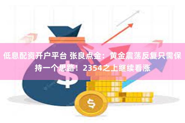 低息配资开户平台 张良点金：黄金震荡反复只需保持一个思路！2354之上继续看涨