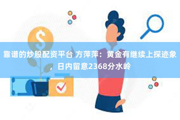 靠谱的炒股配资平台 方萍萍：黄金有继续上探迹象，日内留意2368分水岭